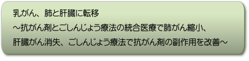 乳がん、肺と肝臓に転移〜抗がん剤とごしんじょう療法の統合医療で肺がん縮小、肝臓がん消失、ごしんじょう療法で抗がん剤の副作用を改善〜