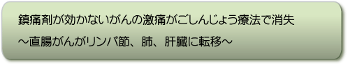 直腸がん リンパ節、肺、肝臓に転移〜ごしんじょう療法で痛み消失〜