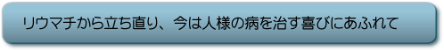 リウマチから立ち直り、今は人様の病を治す喜びにあふれて