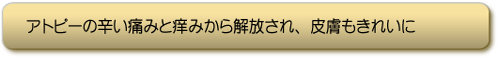 アトピーの辛い痛みと痒みから解放され、皮膚もきれいに