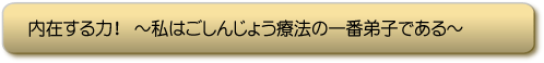 内在する力!〜私はごしんじょう療法の一番弟子である〜